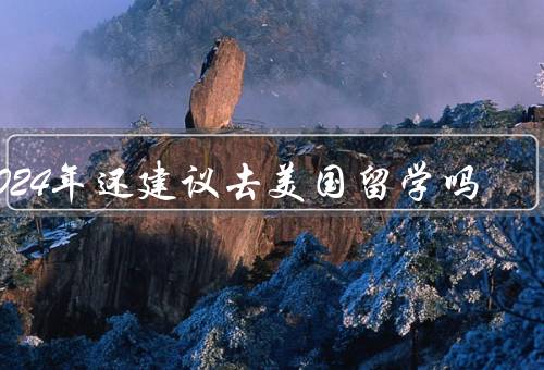 2024年还建议去美国留学吗（美国政治经济形势、教育质量）