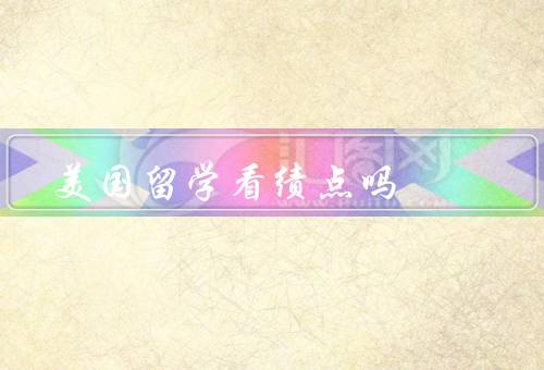 美国留学看绩点吗（体现学生的学术能力／美国大学录取的重要依据）
