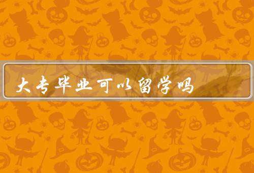 大专毕业可以留学吗