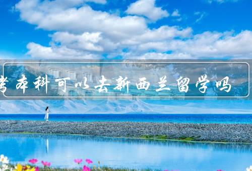 自考本科可以去新西兰留学吗（对留学的影响／新西兰留学的要求）
