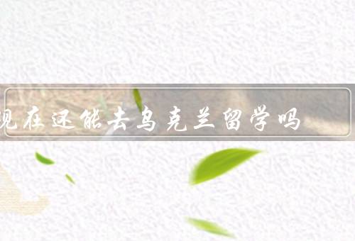 现在还能去乌克兰留学吗