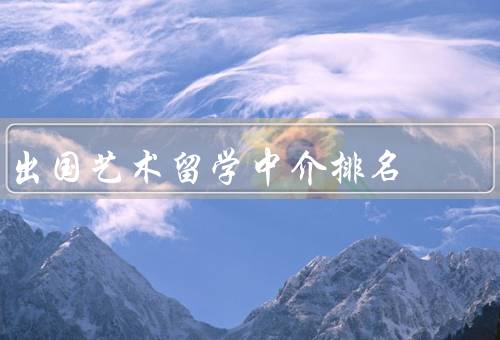 出国艺术留学中介排名（教育部认证中介机构、国际艺术留学机构）