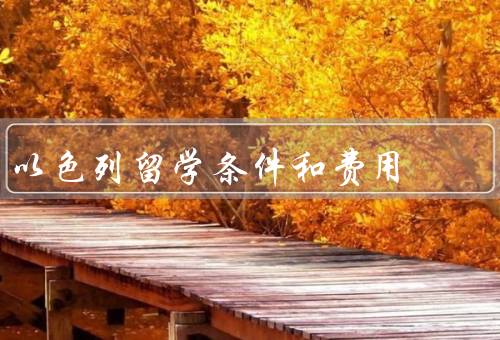 以色列留学条件和费用，申请条件／学费和生活费／奖学金和助学金