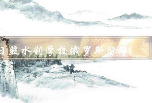 日照水利学校俄罗斯留学，留学项目／教学资源／学习与生活