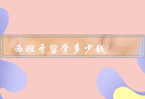 西班牙留学多少钱，留学费用组成、奖学金和助学金