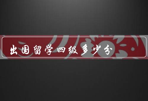 出国留学四级多少分，留学申请／学习能力／就业竞争