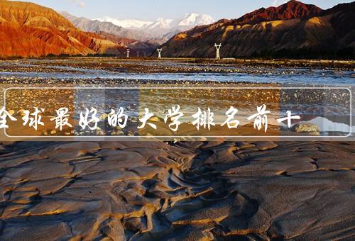 全球最好的大学排名前十（麻省理工学院／斯坦福大学／哈佛大学）