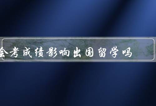会考成绩影响出国留学吗，留学申请／奖学金申请／如何提高