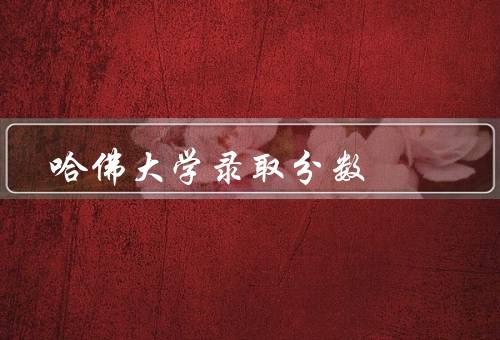 哈佛大学录取分数