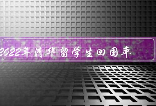 2022年清华留学生回国率（留学生回国率的现状）
