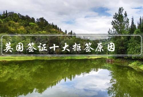 英国签证十大拒签原因（虚假材料／经济能力不足／旅行目的不清晰）
