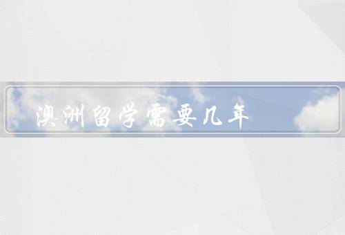 澳洲留学需要几年（前准备／留学签证／期间）