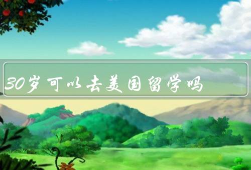 30岁可以去美国留学吗（年龄不是阻碍、学习动力强）