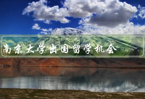 南京大学出国留学机会，学术交流机会、海外实习机会、奖学金项目