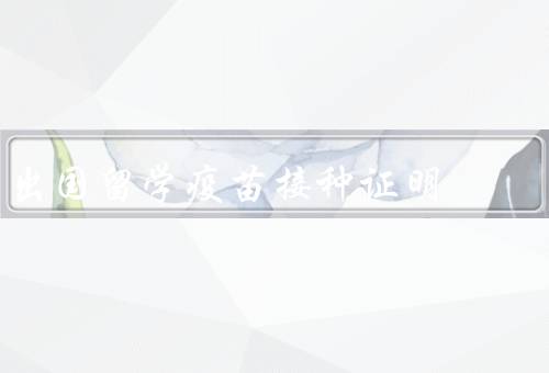 出国留学疫苗接种证明，必要性、作用、注意事项