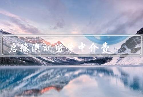 启德澳洲留学中介费（构成、合理性、选择启德的理由）