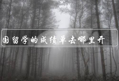 出国留学的成绩单去哪里开（学校教务处／相关部门／教育部门）