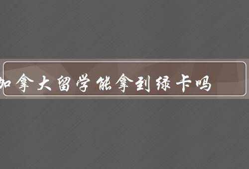 加拿大留学能拿到绿卡吗（留学期间能否拿到绿卡、毕业后的移民机会）