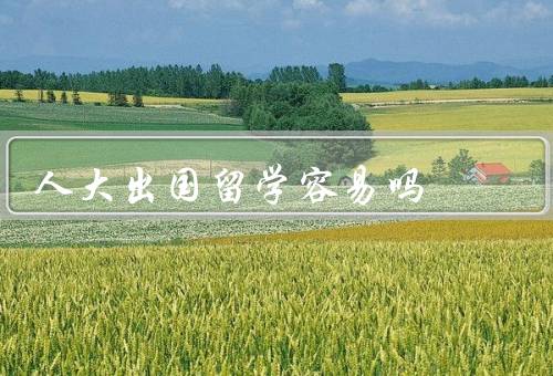 人大出国留学容易吗，留学条件／竞争激烈／文化适应