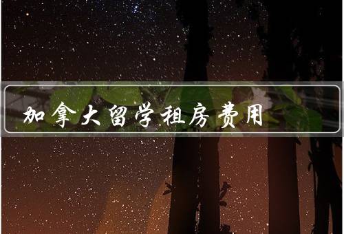 加拿大留学租房费用（租房费用／押金和租期／其他费用）