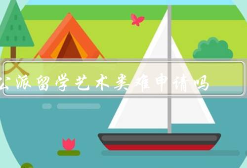 公派留学艺术类难申请吗，申请条件苛刻／竞争激烈／文化差异