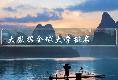 大数据全球大学排名（全球大数据领域排名、大数据专业的发展趋势）