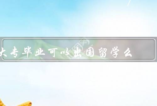 大专毕业可以出国留学么，大专毕业生资格／目的和意义／途径和机会