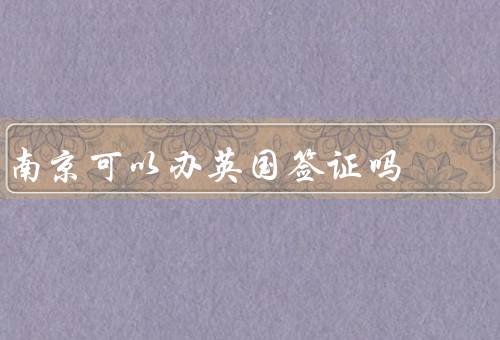 南京可以办英国签证吗（南京可以办理英国签证／办理英国签证的流程）