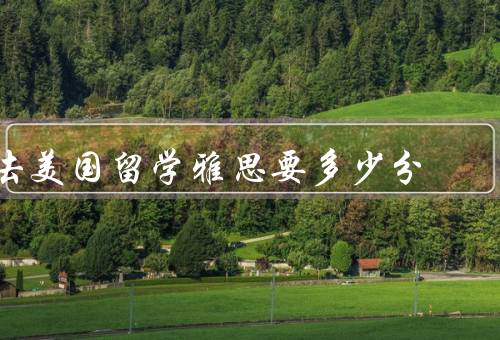 去美国留学雅思要多少分，学校要求、专业要求、自身情况