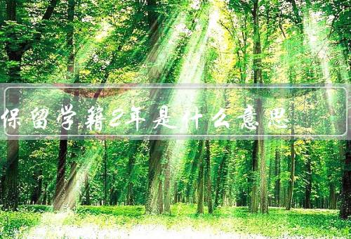 保留学籍2年是什么意思（保证学生的学习权益、给予学生适应时间）