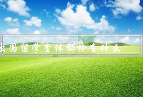 出国留学查体都检查什么（体格检查、血液检查、传染病检查）
