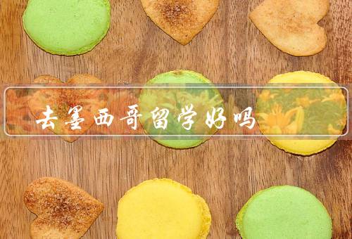 去墨西哥留学好吗（丰富的文化体验、优质的教育资源）