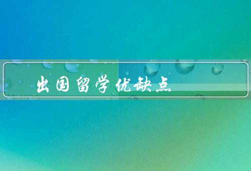 出国留学优缺点，开拓眼界、提升语言能力、面临挑战和适应能力