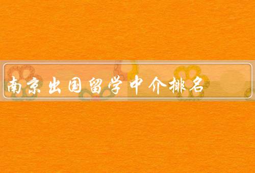 南京出国留学中介排名（南京出国留学中介排名）