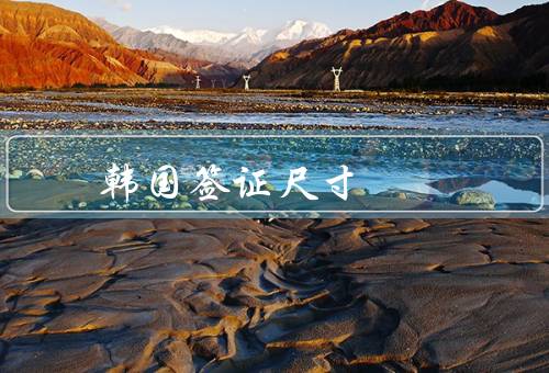 韩国签证照片尺寸，照片尺寸要求、注意事项、总结