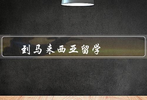 到马来西亚留学（教育体制／学费／生活费）