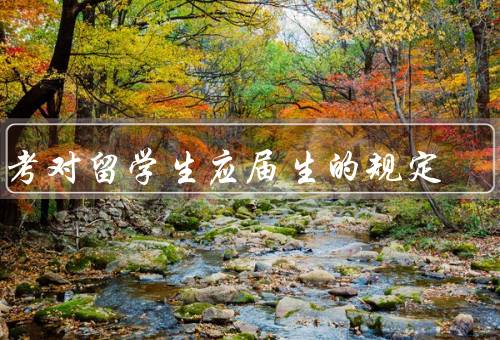 国考对留学生应届生的规定（留学生应届生的资格、报名及考试流程）