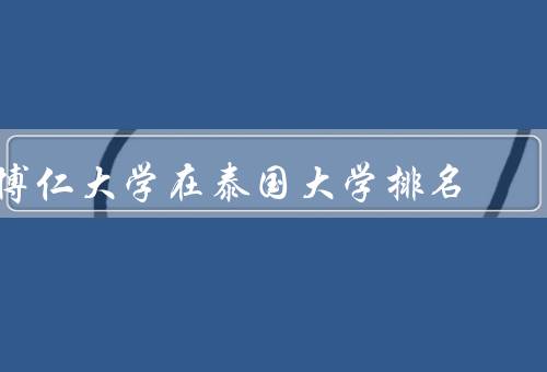 博仁大学在泰国大学排名，学术实力／国际化教育／校园环境