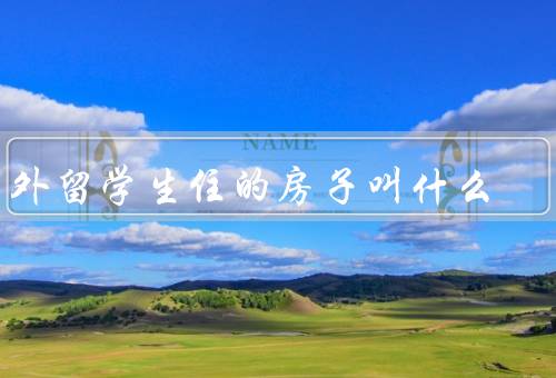 国外留学生住的房子叫什么，留学生宿舍、学生公寓、寄宿家庭