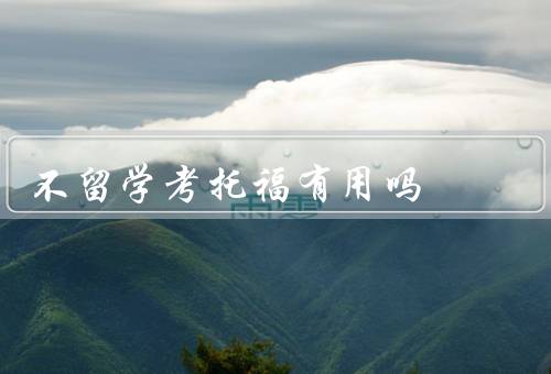 不留学考托福有用吗（英语能力的提升／综合素质的培养）