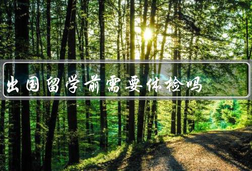 出国留学前需要体检吗，确保身体健康／满足出入境要求