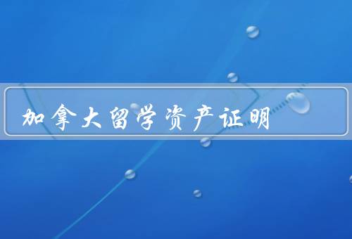 加拿大留学资产证明，重要性／具体要求／如何准备