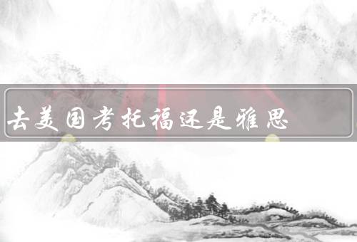 去美国考托福还是雅思，考试内容／难度／费用