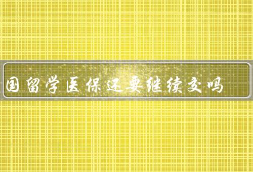 出国留学医保还要继续交吗（出国留学医保的基本情况）