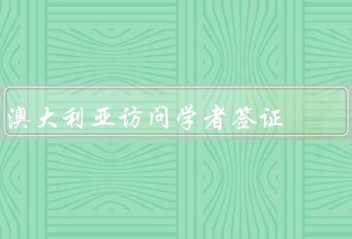 澳大利亚访问学者签证，条件／流程／签证有效期和权益