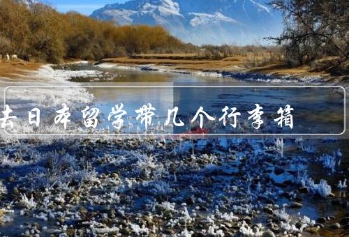 去日本留学带几个行李箱（数量、规格、内物品的选择）
