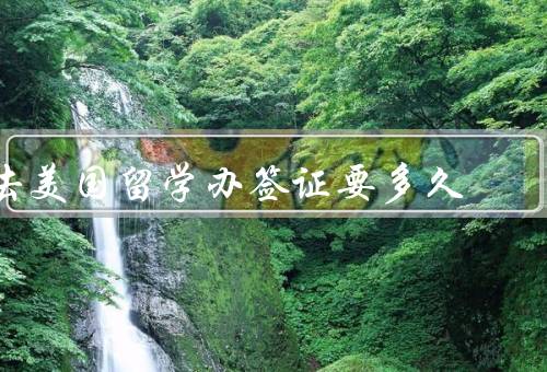 去美国留学办签证要多久，准备材料／预约面签／签证审理时间