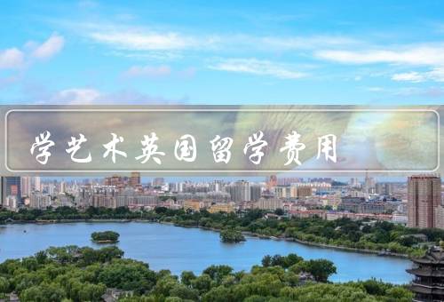 学艺术英国留学费用，留学费用构成、奖学金和助学金