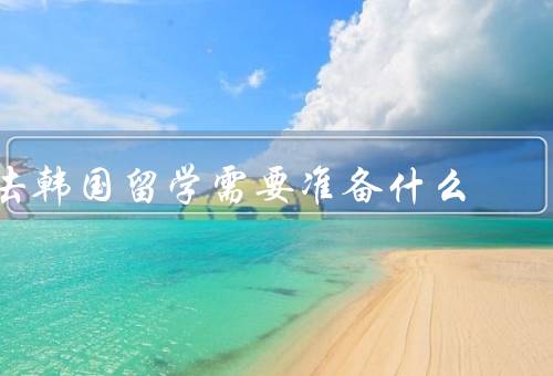 去韩国留学需要准备什么，申请材料／语言能力／签证手续