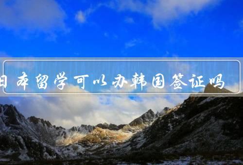 在日本留学可以办韩国签证吗（留学生签证／签证申请材料／办理流程）